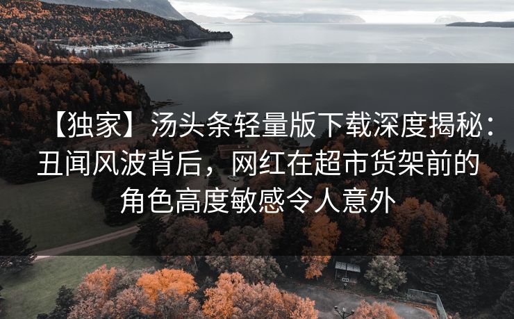 【独家】汤头条轻量版下载深度揭秘:丑闻风波背后,网红在超市货架前的角色高度敏感令人意外