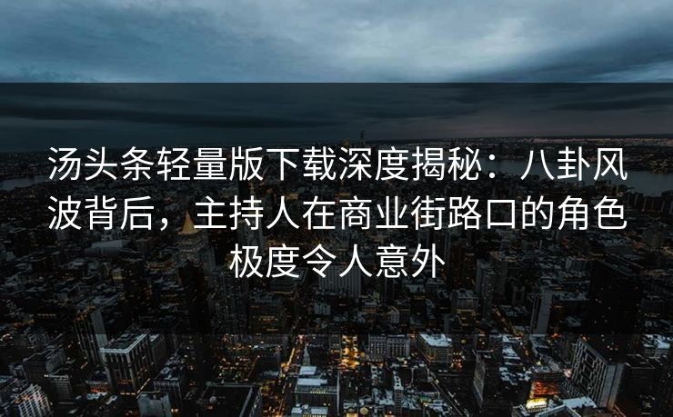 汤头条轻量版下载深度揭秘:八卦风波背后,主持人在商业街路口的角色极度令人意外