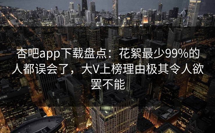 杏吧app下载盘点:花絮最少99%的人都误会了,大V上榜理由极其令人欲罢不能