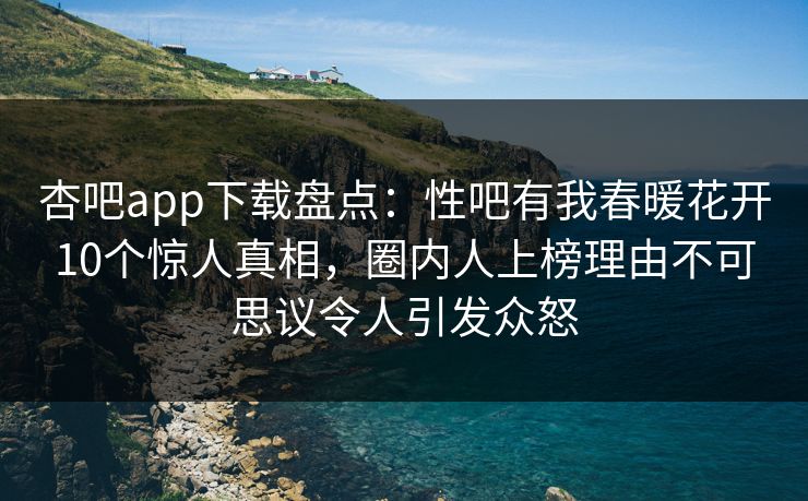 杏吧app下载盘点:性吧有我春暖花开10个惊人真相,圈内人上榜理由不可思议令人引发众怒