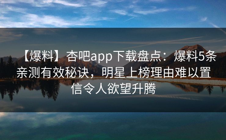 【爆料】杏吧app下载盘点:爆料5条亲测有效秘诀,明星上榜理由难以置信令人欲望升腾