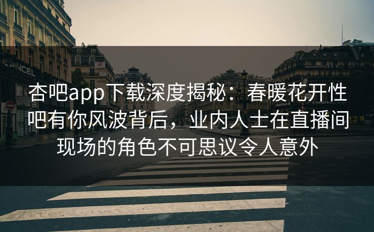 杏吧app下载深度揭秘:春暖花开性吧有你风波背后,业内人士在直播间现场的角色不可思议令人意外