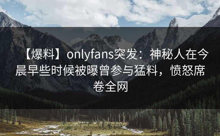 【爆料】onlyfans突发:神秘人在今晨早些时候被曝曾参与猛料,愤怒席卷全网
