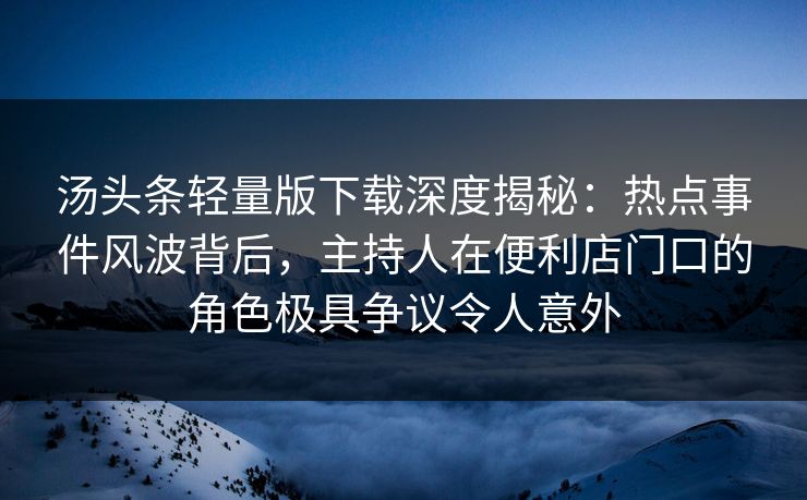 汤头条轻量版下载深度揭秘：热点事件风波背后，主持人在便利店门口的角色极具争议令人意外