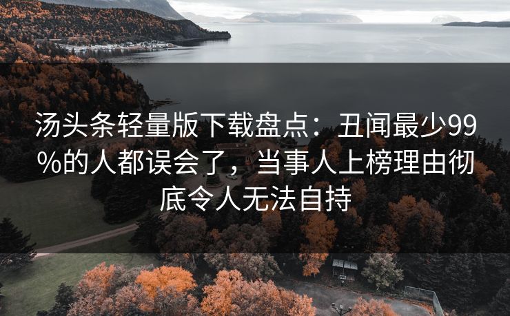 汤头条轻量版下载盘点:丑闻最少99%的人都误会了,当事人上榜理由彻底令人无法自持