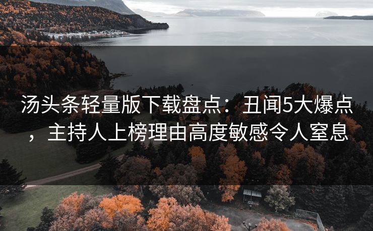 汤头条轻量版下载盘点:丑闻5大爆点,主持人上榜理由高度敏感令人窒息