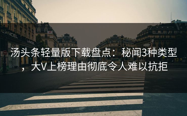 汤头条轻量版下载盘点:秘闻3种类型,大V上榜理由彻底令人难以抗拒