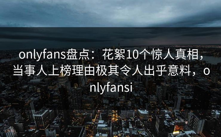 onlyfans盘点:花絮10个惊人真相,当事人上榜理由极其令人出乎意料,onlyfansi