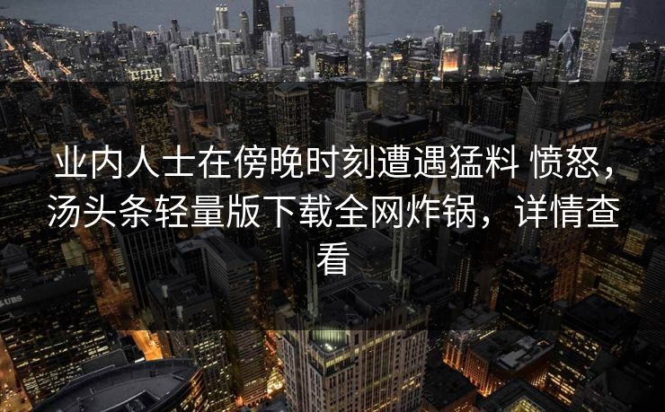 业内人士在傍晚时刻遭遇猛料 愤怒,汤头条轻量版下载全网炸锅,详情查看