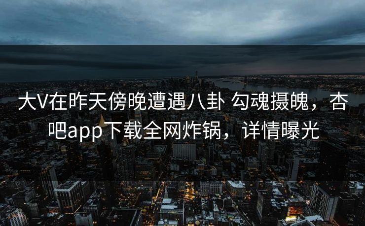 大V在昨天傍晚遭遇八卦 勾魂摄魄,杏吧app下载全网炸锅,详情曝光