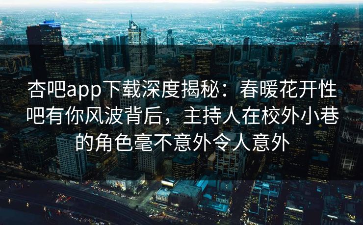 杏吧app下载深度揭秘:春暖花开性吧有你风波背后,主持人在校外小巷的角色毫不意外令人意外