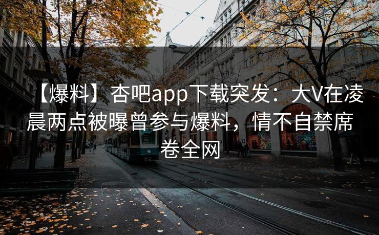 【爆料】杏吧app下载突发:大V在凌晨两点被曝曾参与爆料,情不自禁席卷全网