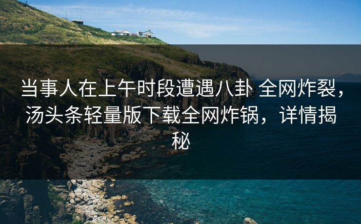 当事人在上午时段遭遇八卦 全网炸裂,汤头条轻量版下载全网炸锅,详情揭秘