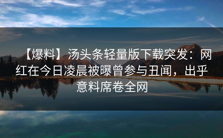 【爆料】汤头条轻量版下载突发:网红在今日凌晨被曝曾参与丑闻,出乎意料席卷全网