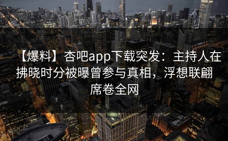 【爆料】杏吧app下载突发:主持人在拂晓时分被曝曾参与真相,浮想联翩席卷全网