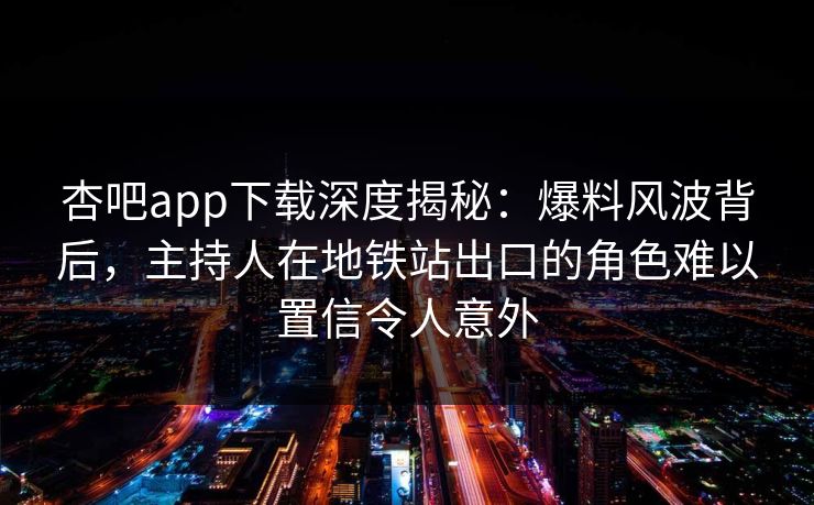 杏吧app下载深度揭秘:爆料风波背后,主持人在地铁站出口的角色难以置信令人意外