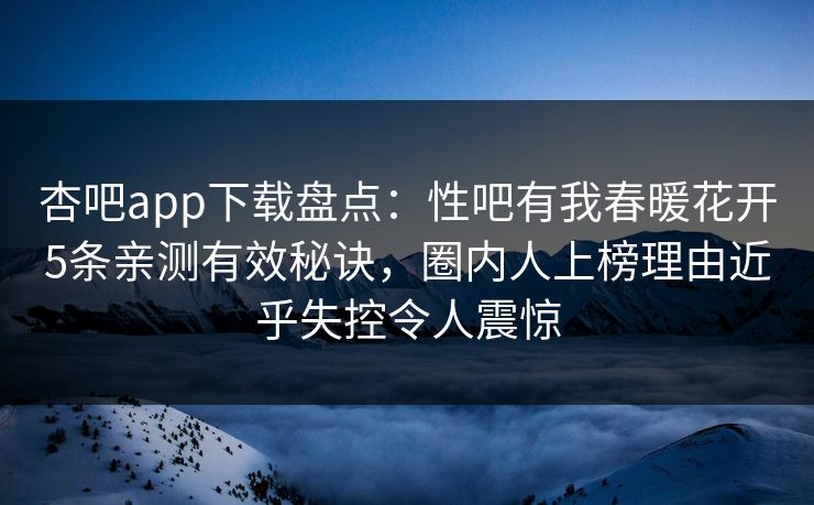 杏吧app下载盘点:性吧有我春暖花开5条亲测有效秘诀,圈内人上榜理由近乎失控令人震惊