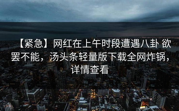 【紧急】网红在上午时段遭遇八卦 欲罢不能,汤头条轻量版下载全网炸锅,详情查看