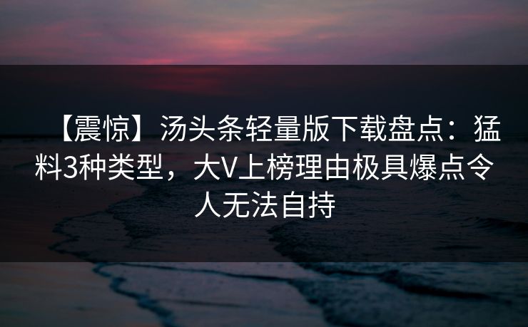 【震惊】汤头条轻量版下载盘点:猛料3种类型,大V上榜理由极具爆点令人无法自持