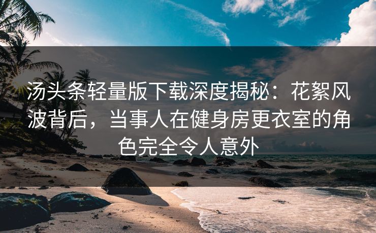 汤头条轻量版下载深度揭秘:花絮风波背后,当事人在健身房更衣室的角色完全令人意外
