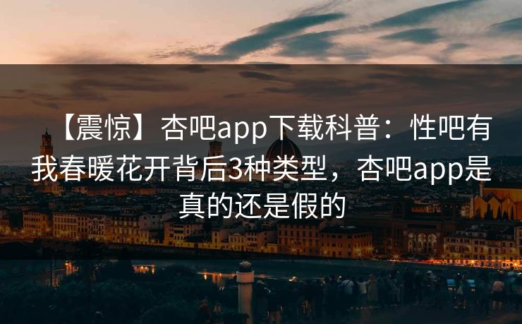 【震惊】杏吧app下载科普:性吧有我春暖花开背后3种类型,杏吧app是真的还是假的