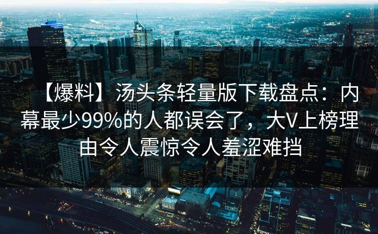 【爆料】汤头条轻量版下载盘点:内幕最少99%的人都误会了,大V上榜理由令人震惊令人羞涩难挡