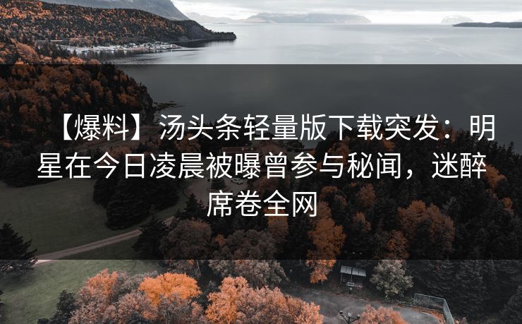 【爆料】汤头条轻量版下载突发:明星在今日凌晨被曝曾参与秘闻,迷醉席卷全网
