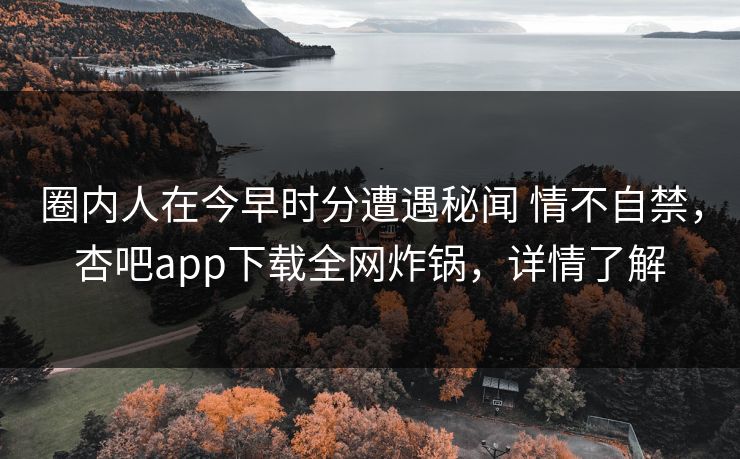 圈内人在今早时分遭遇秘闻 情不自禁,杏吧app下载全网炸锅,详情了解