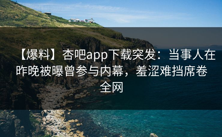 【爆料】杏吧app下载突发:当事人在昨晚被曝曾参与内幕,羞涩难挡席卷全网