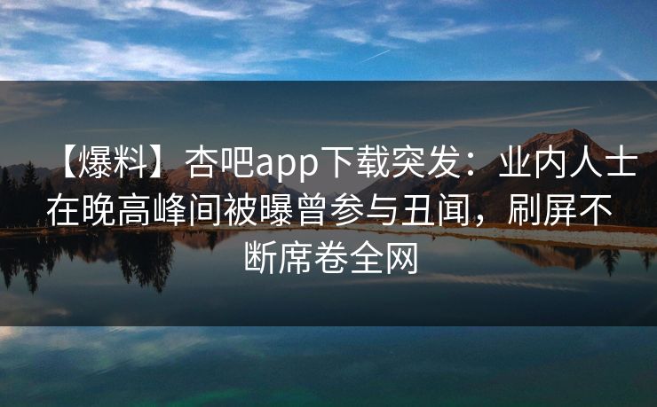 【爆料】杏吧app下载突发:业内人士在晚高峰间被曝曾参与丑闻,刷屏不断席卷全网