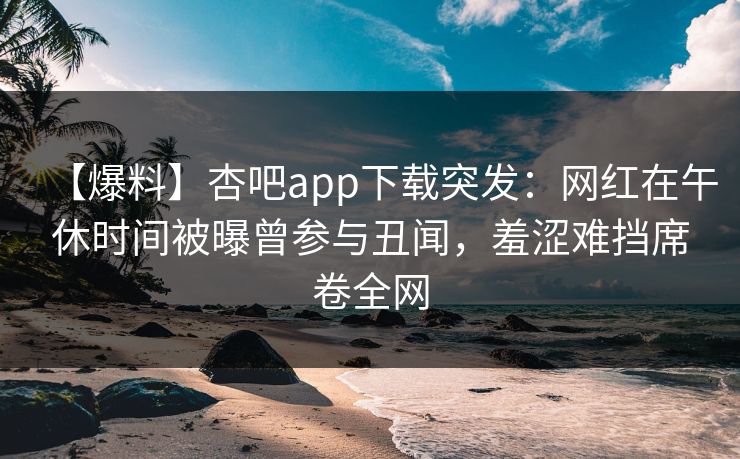 【爆料】杏吧app下载突发:网红在午休时间被曝曾参与丑闻,羞涩难挡席卷全网