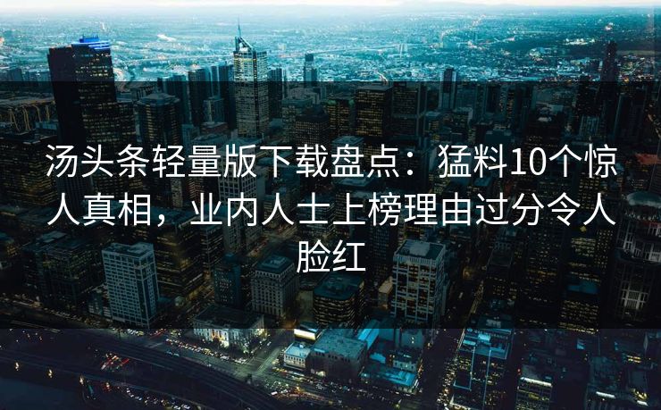 汤头条轻量版下载盘点：猛料10个惊人真相，业内人士上榜理由过分令人脸红