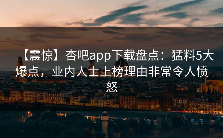 【震惊】杏吧app下载盘点：猛料5大爆点，业内人士上榜理由非常令人愤怒