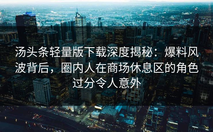 汤头条轻量版下载深度揭秘:爆料风波背后,圈内人在商场休息区的角色过分令人意外