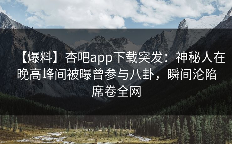 【爆料】杏吧app下载突发:神秘人在晚高峰间被曝曾参与八卦,瞬间沦陷席卷全网
