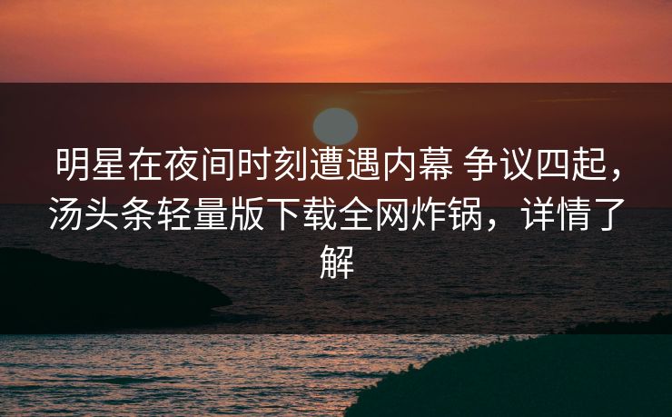 明星在夜间时刻遭遇内幕 争议四起,汤头条轻量版下载全网炸锅,详情了解
