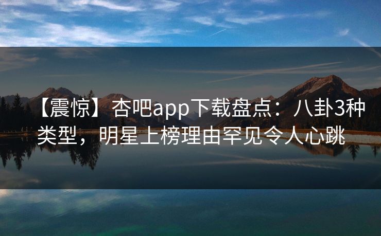 【震惊】杏吧app下载盘点:八卦3种类型,明星上榜理由罕见令人心跳