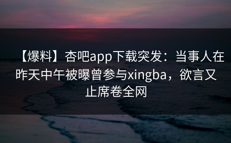 【爆料】杏吧app下载突发:当事人在昨天中午被曝曾参与xingba,欲言又止席卷全网