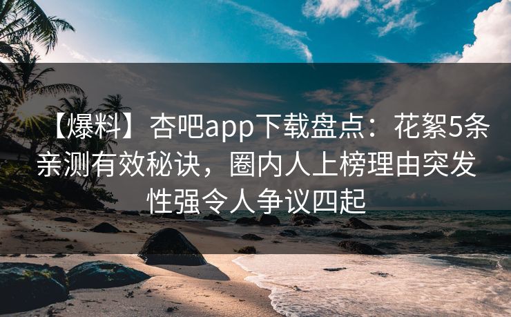 【爆料】杏吧app下载盘点:花絮5条亲测有效秘诀,圈内人上榜理由突发性强令人争议四起