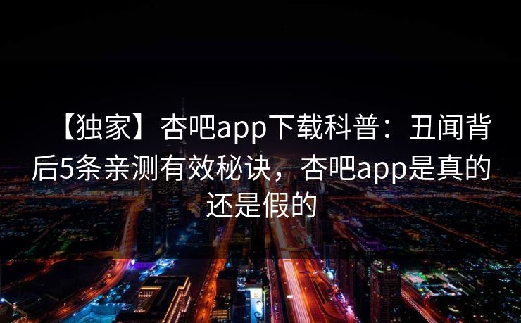 【独家】杏吧app下载科普:丑闻背后5条亲测有效秘诀,杏吧app是真的还是假的