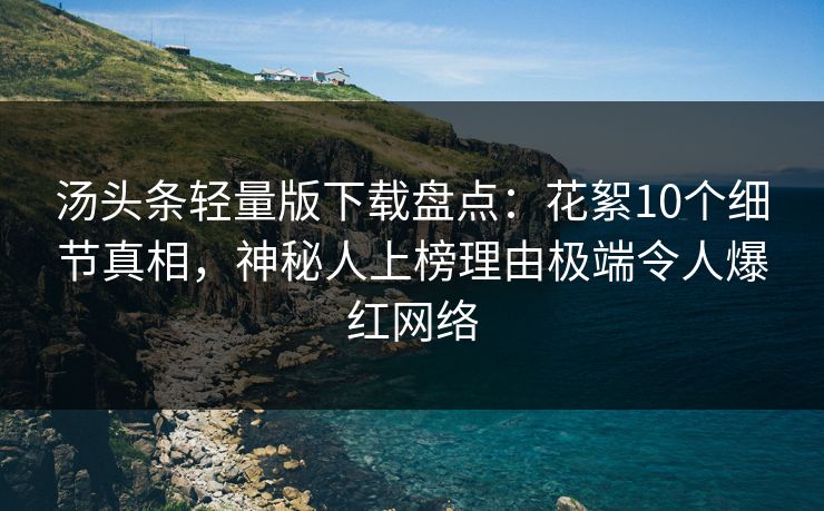汤头条轻量版下载盘点：花絮10个细节真相，神秘人上榜理由极端令人爆红网络