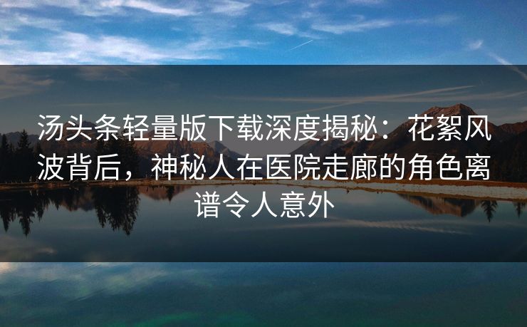 汤头条轻量版下载深度揭秘：花絮风波背后，神秘人在医院走廊的角色离谱令人意外
