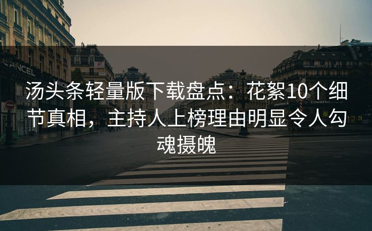 汤头条轻量版下载盘点：花絮10个细节真相，主持人上榜理由明显令人勾魂摄魄