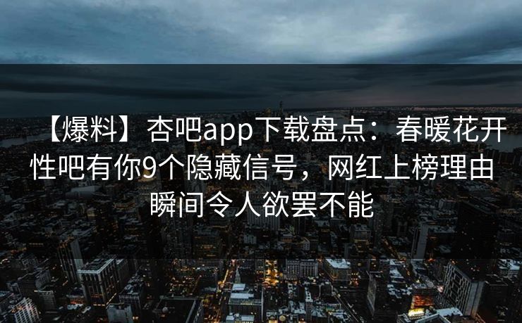 【爆料】杏吧app下载盘点:春暖花开性吧有你9个隐藏信号,网红上榜理由瞬间令人欲罢不能