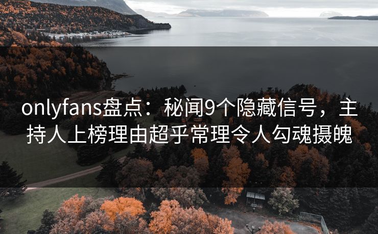 onlyfans盘点:秘闻9个隐藏信号,主持人上榜理由超乎常理令人勾魂摄魄
