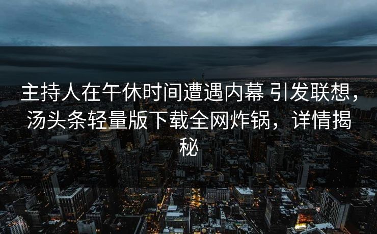 主持人在午休时间遭遇内幕 引发联想,汤头条轻量版下载全网炸锅,详情揭秘