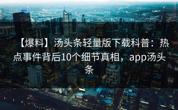 【爆料】汤头条轻量版下载科普：热点事件背后10个细节真相，app汤头条