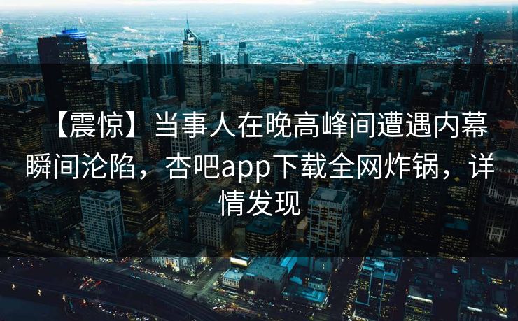 【震惊】当事人在晚高峰间遭遇内幕 瞬间沦陷,杏吧app下载全网炸锅,详情发现