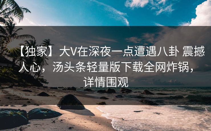 【独家】大V在深夜一点遭遇八卦 震撼人心,汤头条轻量版下载全网炸锅,详情围观