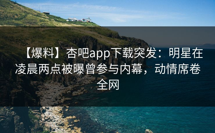【爆料】杏吧app下载突发:明星在凌晨两点被曝曾参与内幕,动情席卷全网